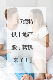 7点特供丨地产股，转机来了！